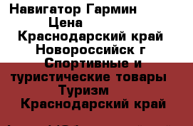 Навигатор Гармин 62st  › Цена ­ 13 700 - Краснодарский край, Новороссийск г. Спортивные и туристические товары » Туризм   . Краснодарский край